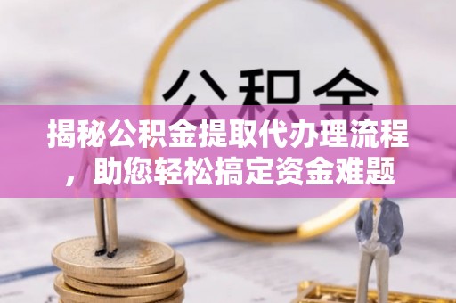 淄川揭秘公积金提取代办理流程，助您轻松搞定资金难题