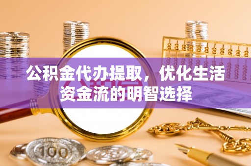 淄川公积金代办提取，优化生活资金流的明智选择
