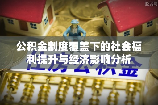 淄川公积金制度覆盖下的社会福利提升与经济影响分析