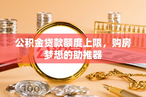 淄川公积金贷款额度上限，购房梦想的助推器