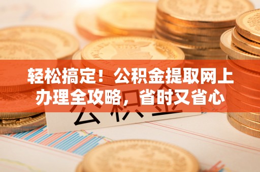 淄川轻松搞定！公积金提取网上办理全攻略，省时又省心