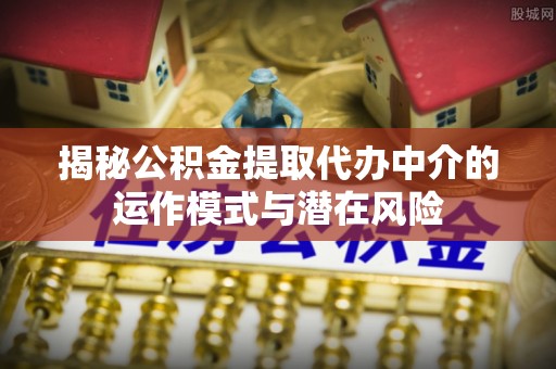 淄川揭秘公积金提取代办中介的运作模式与潜在风险