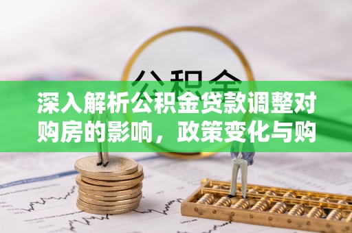 淄川深入解析公积金贷款调整对购房的影响，政策变化与购房者选择