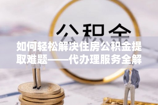 淄川如何轻松解决住房公积金提取难题——代办理服务全解析