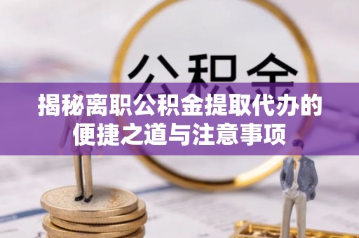 淄川揭秘离职公积金提取代办的便捷之道与注意事项