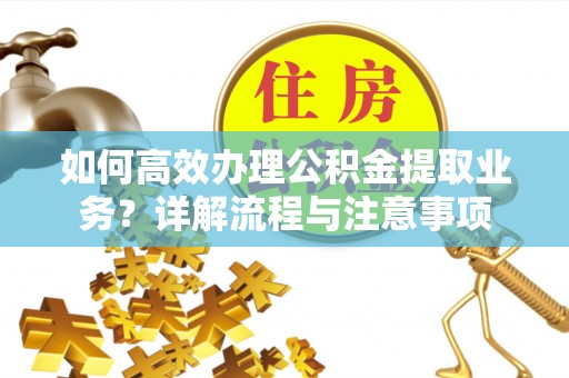 淄川如何高效办理公积金提取业务？详解流程与注意事项