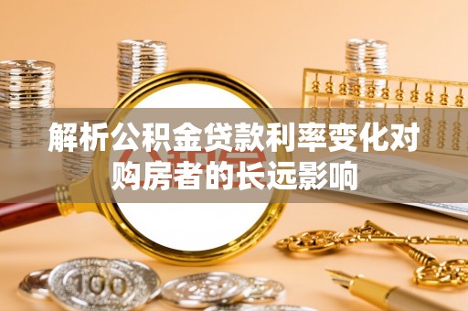 淄川解析公积金贷款利率变化对购房者的长远影响