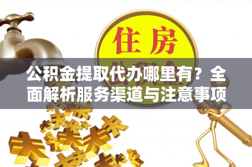 淄川公积金提取代办哪里有？全面解析服务渠道与注意事项