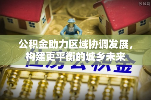 淄川公积金助力区域协调发展，构建更平衡的城乡未来