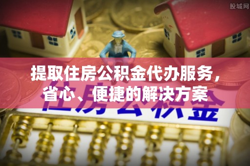 淄川提取住房公积金代办服务，省心、便捷的解决方案