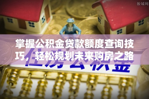 淄川掌握公积金贷款额度查询技巧，轻松规划未来购房之路