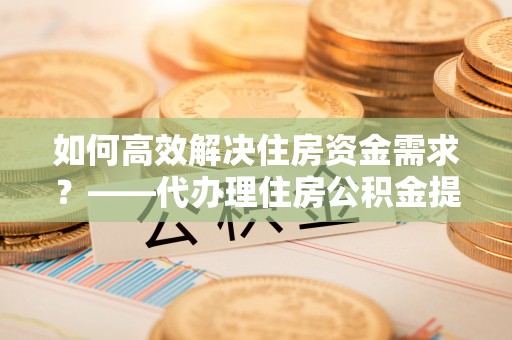 淄川如何高效解决住房资金需求？——代办理住房公积金提取服务全解析