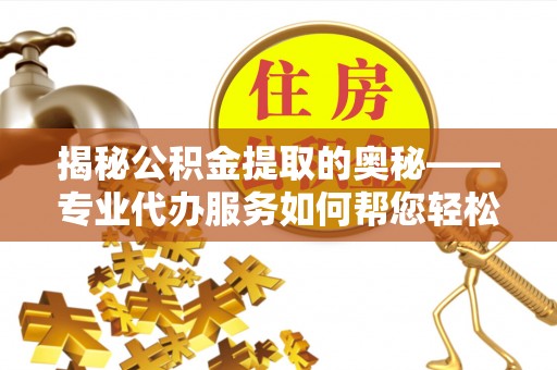 淄川揭秘公积金提取的奥秘——专业代办服务如何帮您轻松搞定