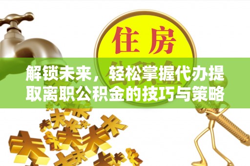 淄川解锁未来，轻松掌握代办提取离职公积金的技巧与策略