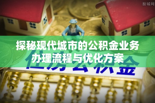 淄川探秘现代城市的公积金业务办理流程与优化方案