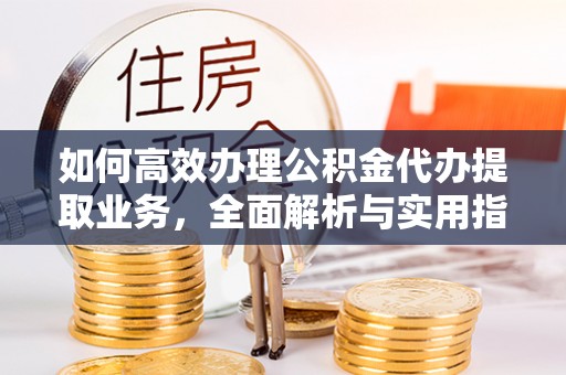 淄川如何高效办理公积金代办提取业务，全面解析与实用指南