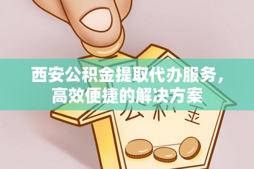淄川西安公积金提取代办服务，高效便捷的解决方案