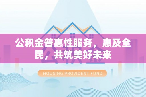 淄川公积金普惠性服务，惠及全民，共筑美好未来