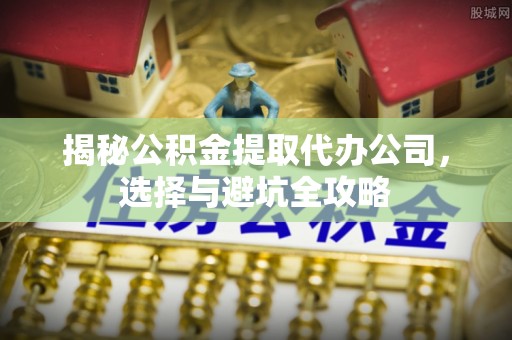 淄川揭秘公积金提取代办公司，选择与避坑全攻略