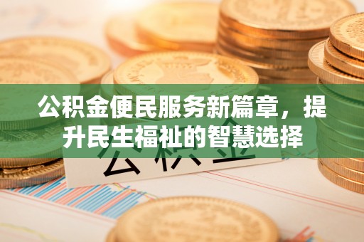 淄川公积金便民服务新篇章，提升民生福祉的智慧选择