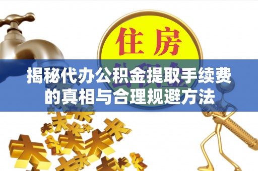 淄川揭秘代办公积金提取手续费的真相与合理规避方法