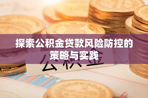 淄川探索公积金贷款风险防控的策略与实践