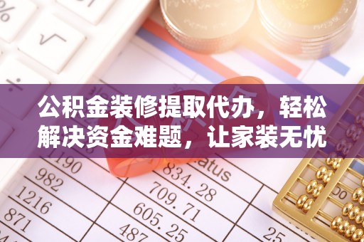 淄川公积金装修提取代办，轻松解决资金难题，让家装无忧