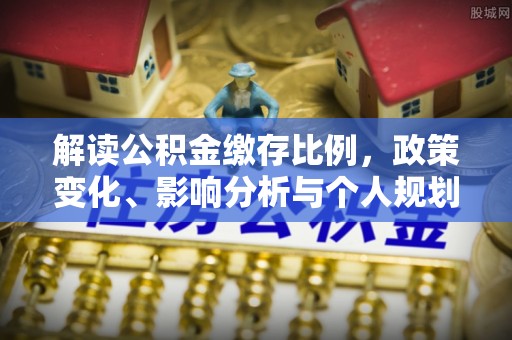 淄川解读公积金缴存比例，政策变化、影响分析与个人规划