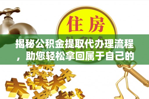 淄川揭秘公积金提取代办理流程，助您轻松拿回属于自己的钱