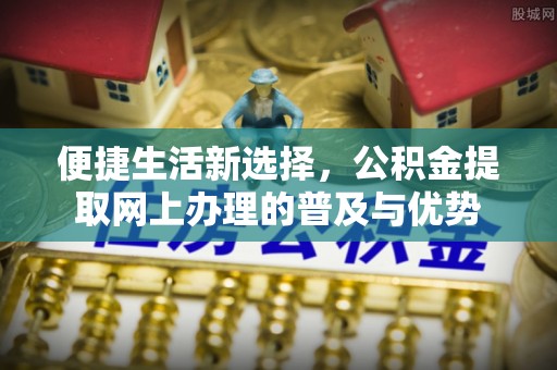 淄川便捷生活新选择，公积金提取网上办理的普及与优势