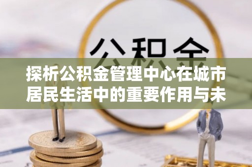 淄川探析公积金管理中心在城市居民生活中的重要作用与未来发展趋势