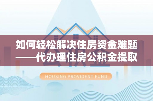 淄川如何轻松解决住房资金难题——代办理住房公积金提取服务详解
