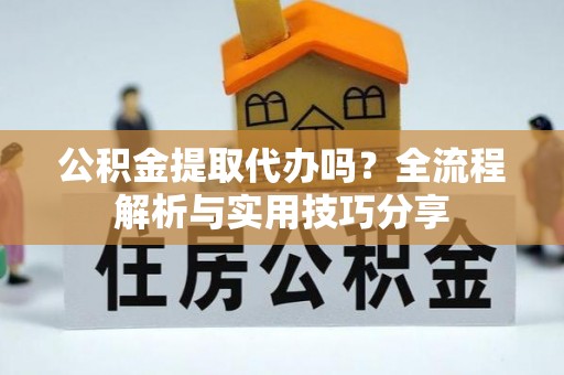 淄川公积金提取代办吗？全流程解析与实用技巧分享