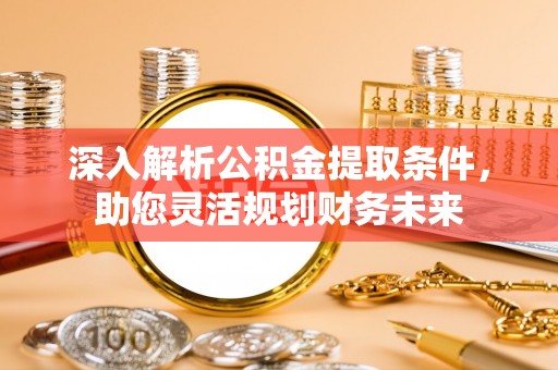 淄川深入解析公积金提取条件，助您灵活规划财务未来