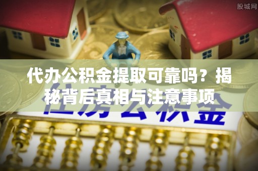 淄川代办公积金提取可靠吗？揭秘背后真相与注意事项