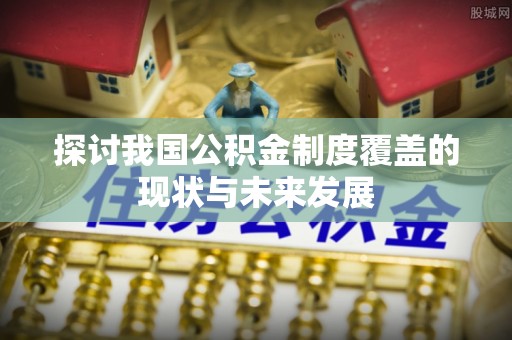 淄川探讨我国公积金制度覆盖的现状与未来发展