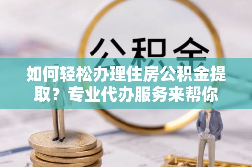 淄川如何轻松办理住房公积金提取？专业代办服务来帮你