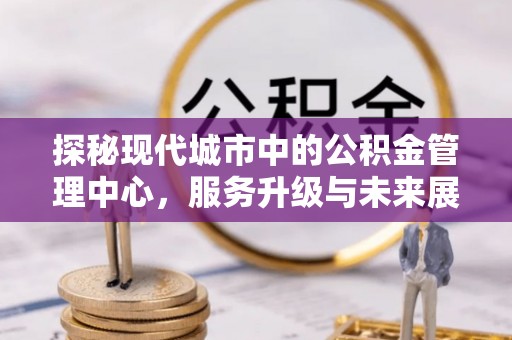 淄川探秘现代城市中的公积金管理中心，服务升级与未来展望
