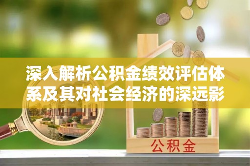 淄川深入解析公积金绩效评估体系及其对社会经济的深远影响