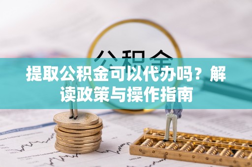 淄川提取公积金可以代办吗？解读政策与操作指南