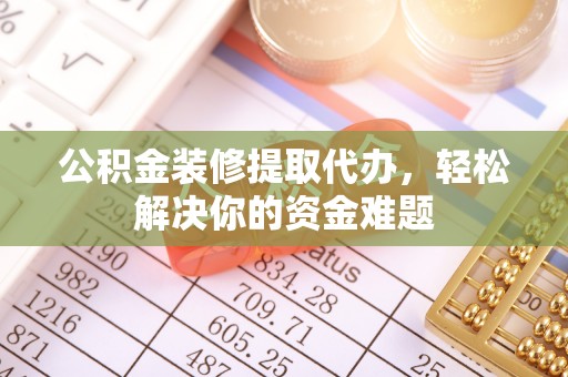 淄川公积金装修提取代办，轻松解决你的资金难题