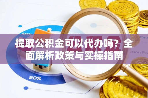 淄川提取公积金可以代办吗？全面解析政策与实操指南