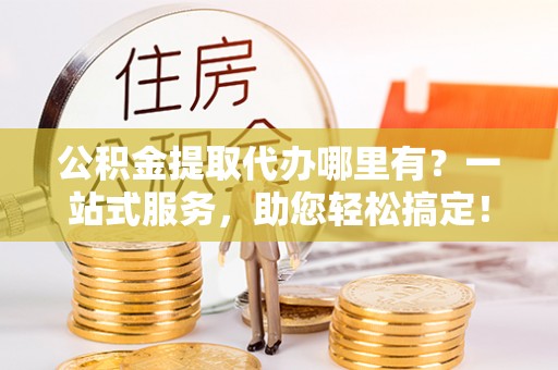 淄川公积金提取代办哪里有？一站式服务，助您轻松搞定！