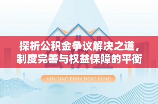 淄川探析公积金争议解决之道，制度完善与权益保障的平衡点
