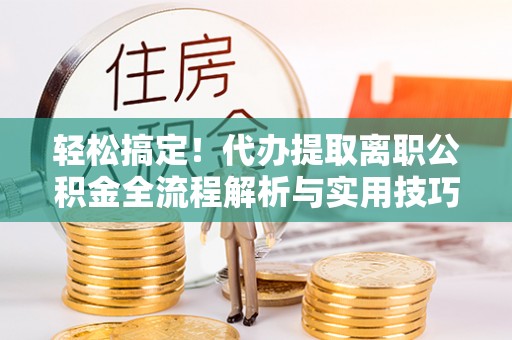 淄川轻松搞定！代办提取离职公积金全流程解析与实用技巧