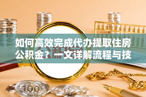 淄川如何高效完成代办提取住房公积金？一文详解流程与技巧