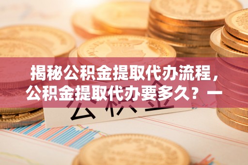 淄川揭秘公积金提取代办流程，公积金提取代办要多久？一文读懂