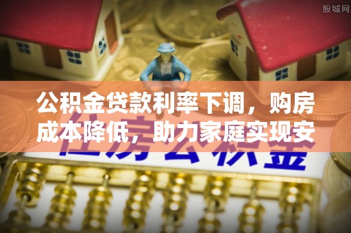 淄川公积金贷款利率下调，购房成本降低，助力家庭实现安居梦