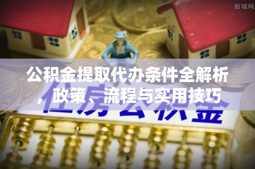 淄川公积金提取代办条件全解析，政策、流程与实用技巧
