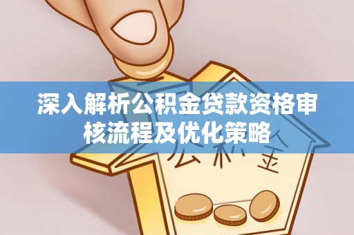 淄川深入解析公积金贷款资格审核流程及优化策略